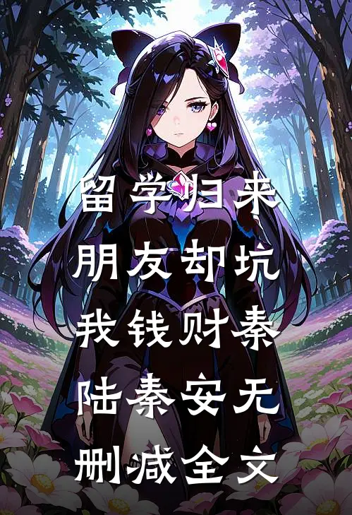 留学归来，朋友却坑我钱财秦陆秦安无删减全文