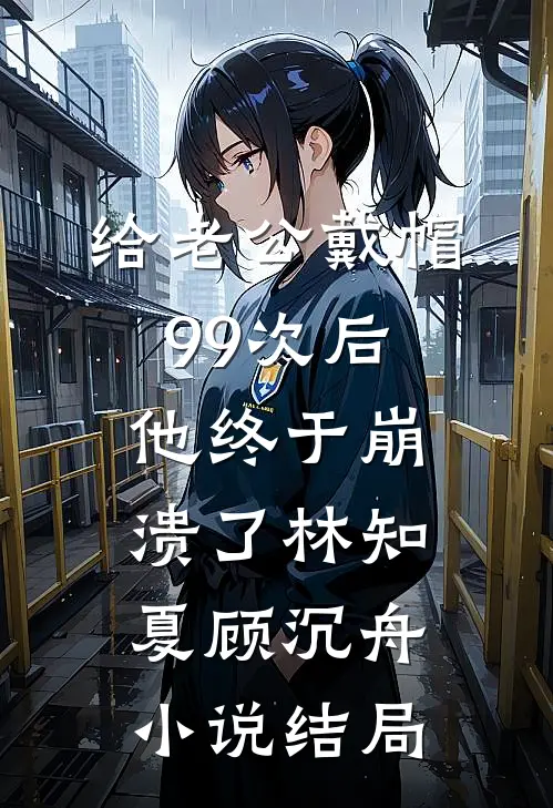 给老公戴帽99次后，他终于崩溃了林知夏顾沉舟小说结局