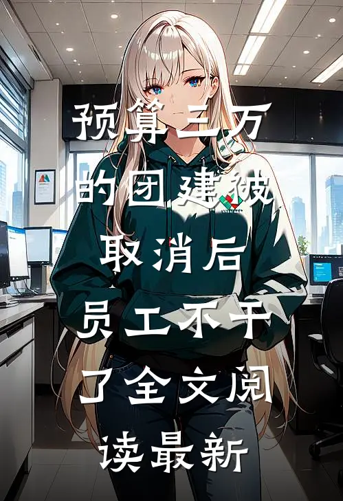 预算三万的团建被取消后，员工不干了全文阅读最新