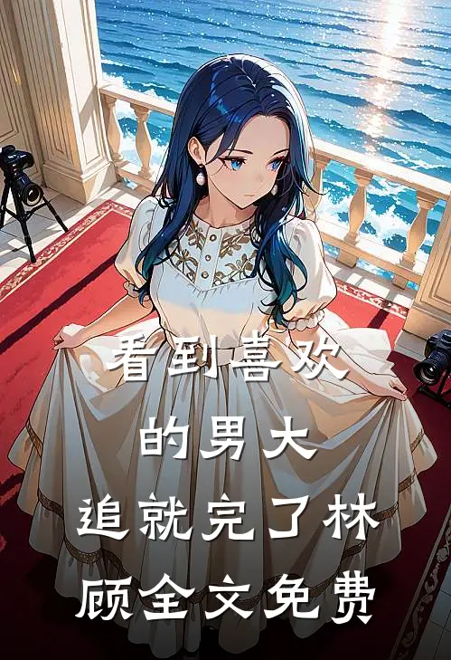 看到喜欢的男大，追就完了林顾全文免费
