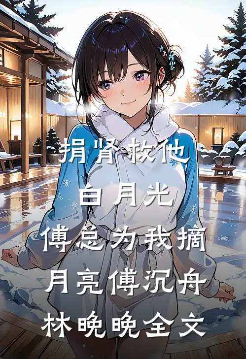 捐肾救他白月光，傅总为我摘月亮傅沉舟林晚晚全文