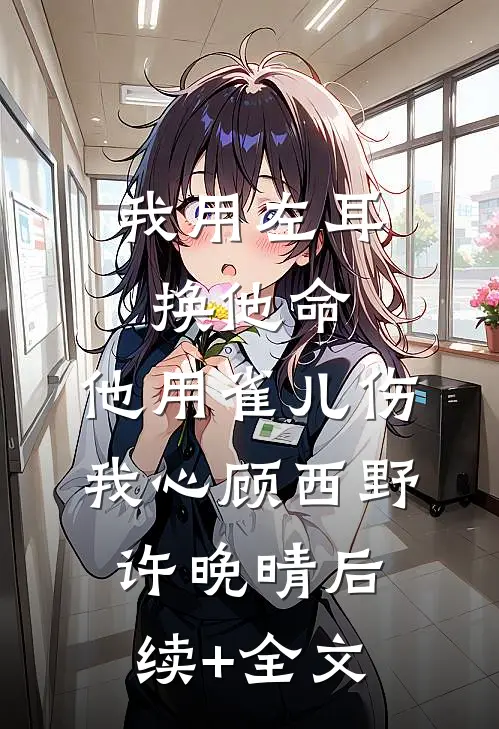 我用左耳换他命，他用雀儿伤我心顾西野许晚晴后续+全文
