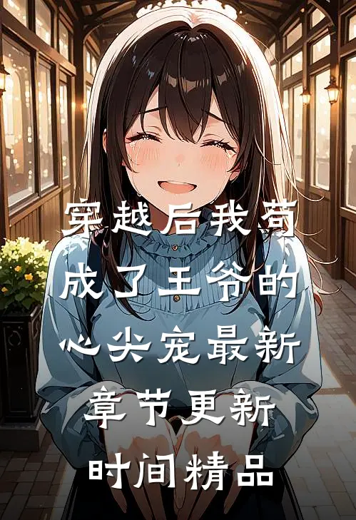 穿越后我苟成了王爷的心尖宠最新章节更新时间精品