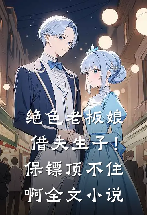 绝色老板娘借夫生子！保镖顶不住啊全文小说