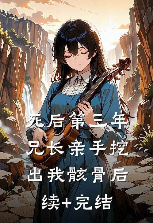 死后第三年，兄长亲手挖出我骸骨后续+完结