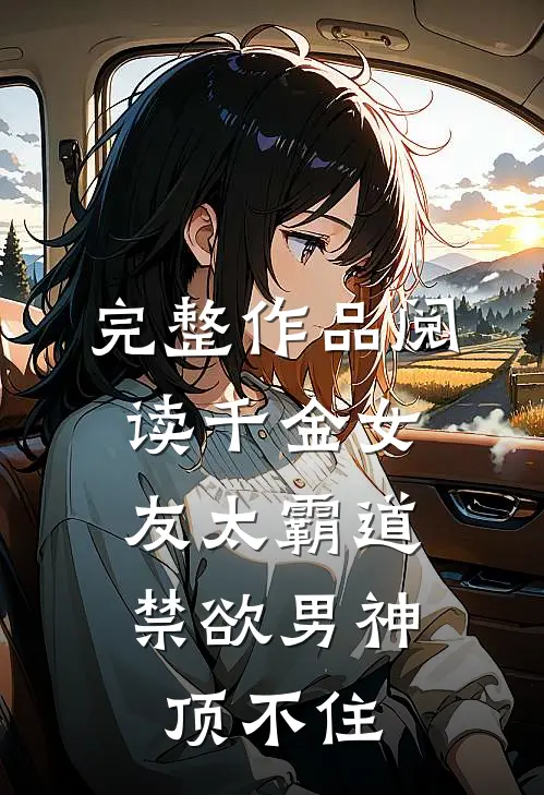 完整作品阅读千金女友太霸道，禁欲男神顶不住