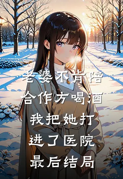老婆不肯陪合作方喝酒，我把她打进了医院最后结局