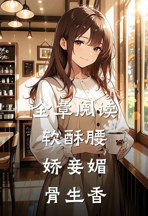 全章阅读软酥腰，娇妾媚骨生香
