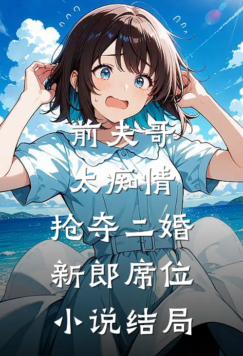前夫哥太痴情，抢夺二婚新郎席位小说结局