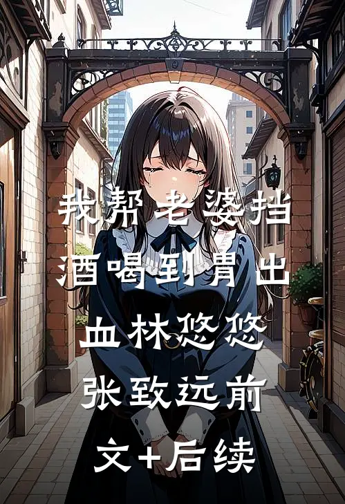 我帮老婆挡酒喝到胃出血林悠悠张致远前文+后续