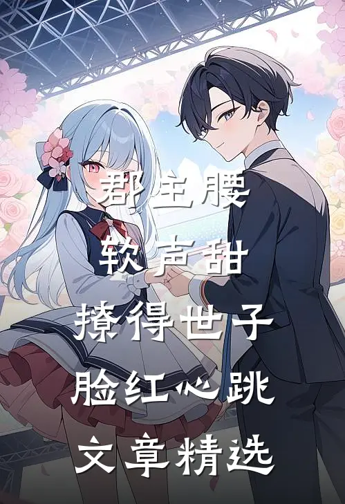 郡主腰软声甜，撩得世子脸红心跳文章精选