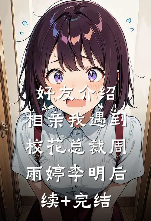 好友介绍，相亲我遇到校花总裁周雨婷李明后续+完结