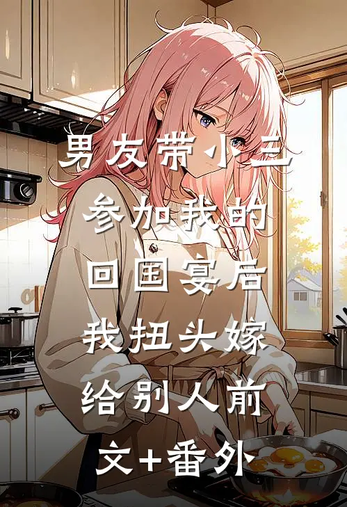 男友带小三参加我的回国宴后，我扭头嫁给别人前文+番外