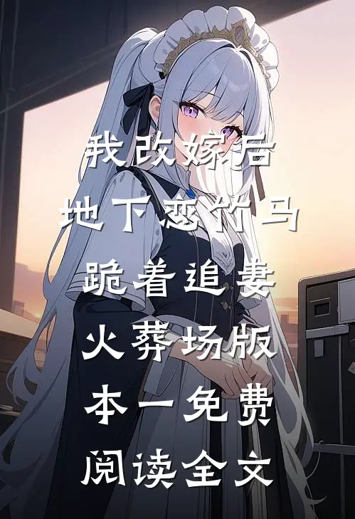 我改嫁后，地下恋竹马跪着追妻火葬场版本一免费阅读全文