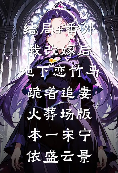 结局+番外我改嫁后，地下恋竹马跪着追妻火葬场版本一宋宁依盛云景