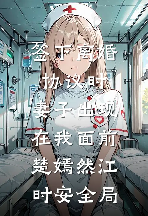 签下离婚协议时，妻子出现在我面前楚嫣然江时安全局