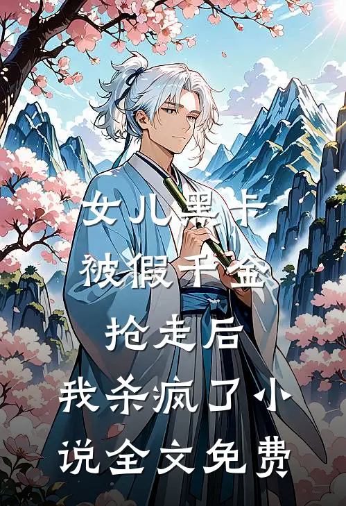 女儿黑卡被假千金抢走后，我杀疯了小说全文免费