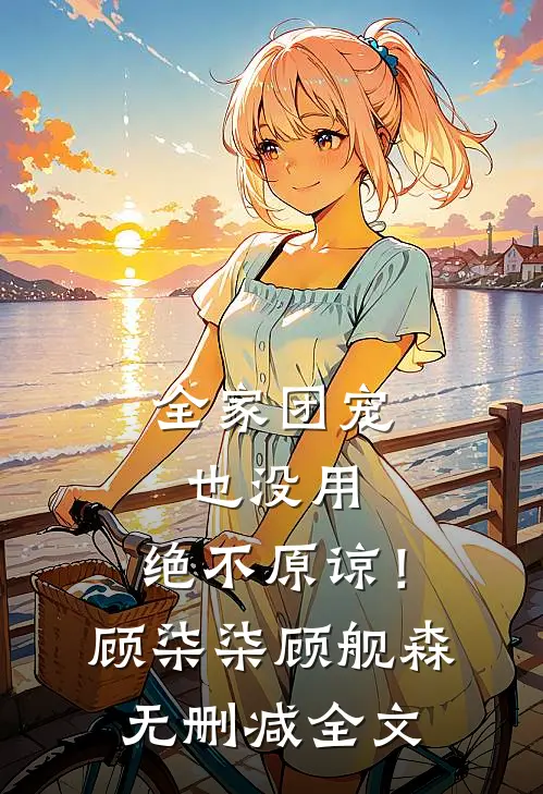 全家团宠也没用，绝不原谅！顾柒柒顾舰森无删减全文