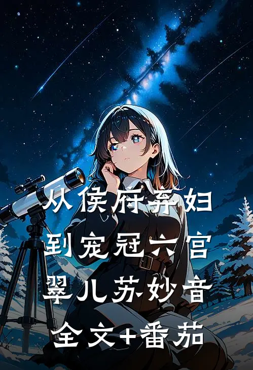 从侯府弃妇到宠冠六宫翠儿苏妙音全文+番茄