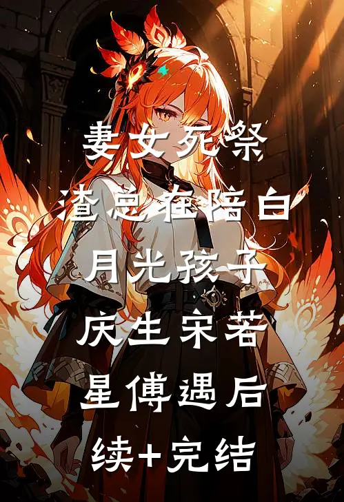 妻女死祭，渣总在陪白月光孩子庆生宋若星傅遇后续+完结