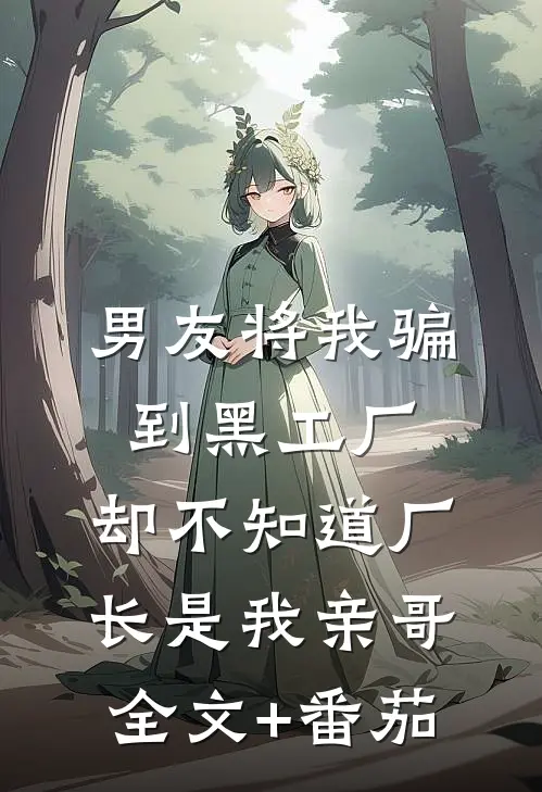 男友将我骗到黑工厂，却不知道厂长是我亲哥全文+番茄