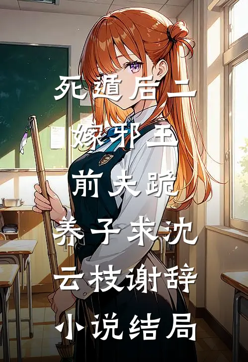 死遁后二嫁邪王，前夫跪，养子求沈云枝谢辞小说结局