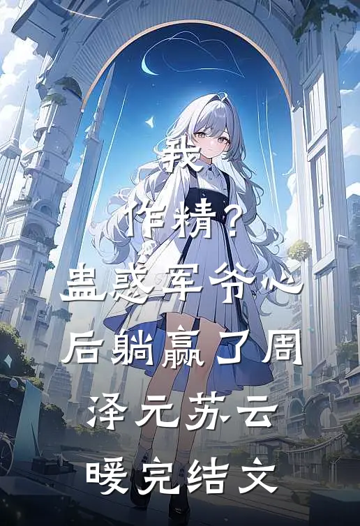我，作精？蛊惑军爷心后躺赢了周泽元苏云暖完结文