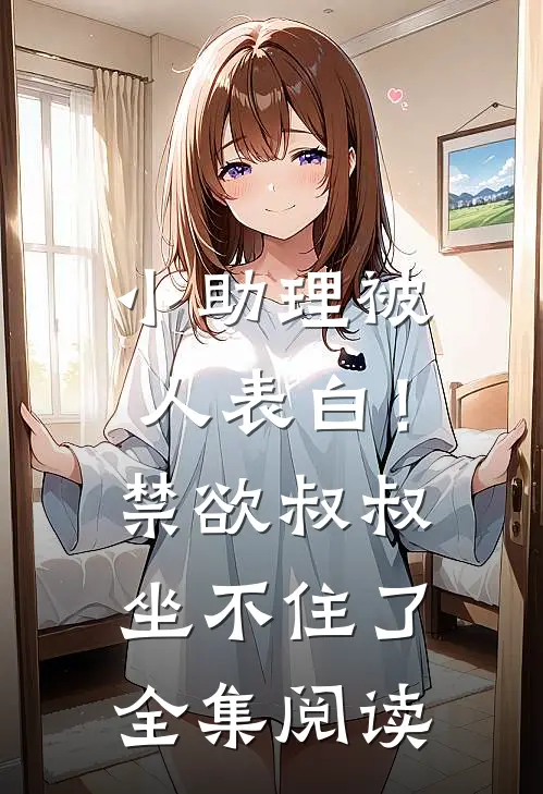 小助理被人表白！禁欲叔叔坐不住了全集阅读