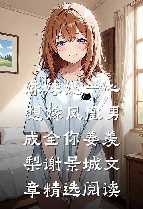 妹妹她一心想嫁凤凰男,成全你(姜羡梨谢景城)文章精选阅读