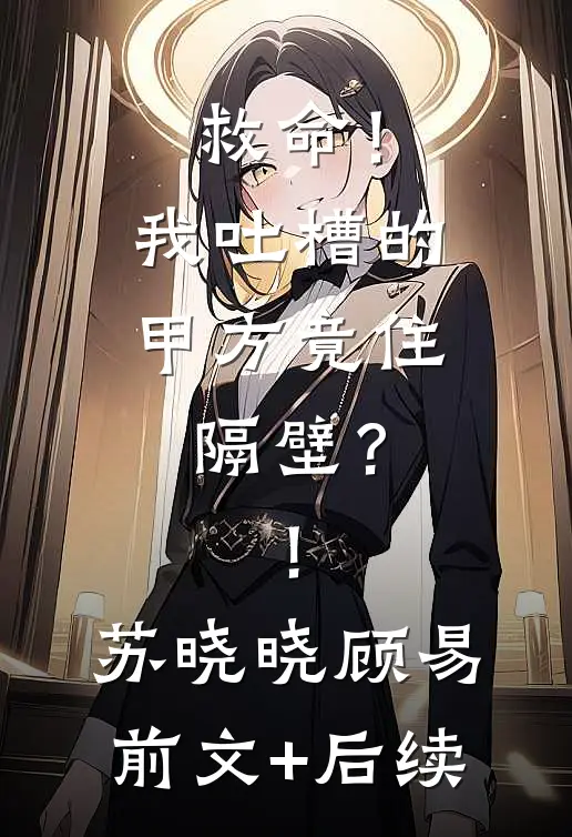 救命！我吐槽的甲方竟住隔壁？！苏晓晓顾易前文+后续
