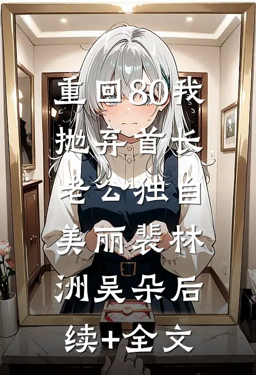 重回80我抛弃首长老公独自美丽裴林洲吴朵后续+全文