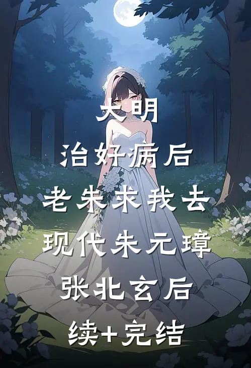 大明：治好病后，老朱求我去现代朱元璋张北玄后续+完结