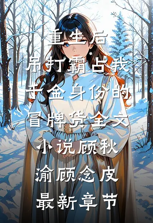 重生后，吊打霸占我千金身份的冒牌货全文小说顾秋渝顾念皮最新章节