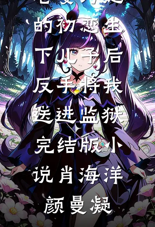 老婆为她的初恋生下儿子后，反手将我送进监狱完结版小说肖海洋颜曼凝