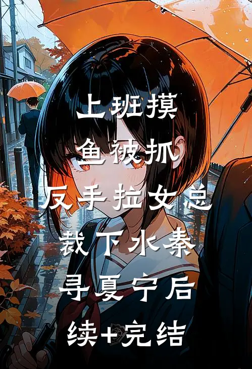 上班摸鱼被抓，反手拉女总裁下水秦寻夏宁后续+完结