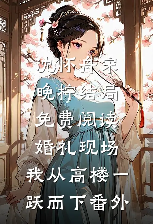 沈怀舟宋晚柠结局免费阅读婚礼现场，我从高楼一跃而下番外