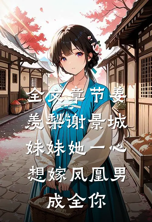 全文章节姜羡梨谢景城《妹妹她一心想嫁凤凰男,成全你》