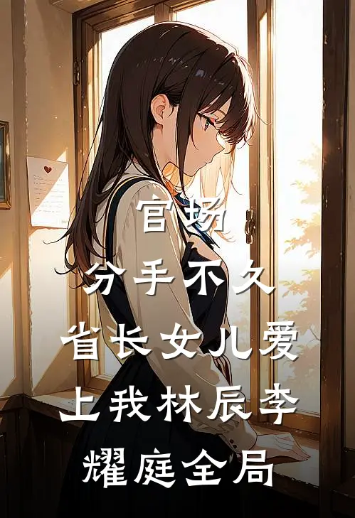 官场：分手不久，省长女儿爱上我林辰李耀庭全局