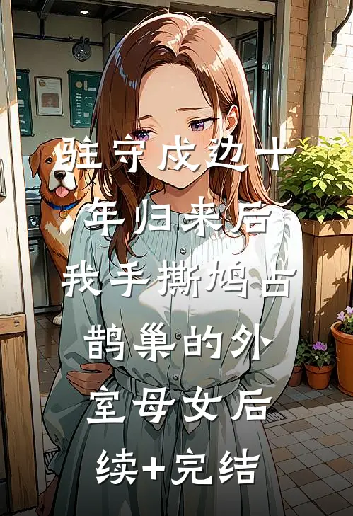 驻守戍边十年归来后，我手撕鸠占鹊巢的外室母女后续+完结