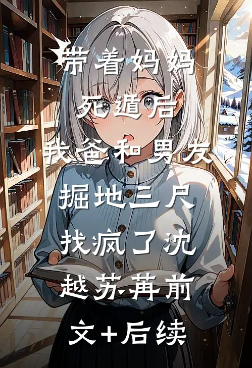 带着妈妈死遁后，我爸和男友掘地三尺找疯了沈越苏苒前文+后续