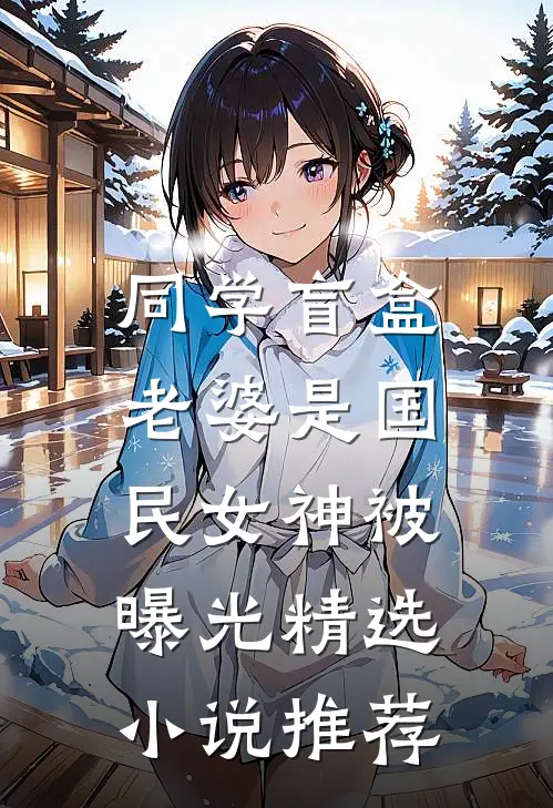 同学盲盒，老婆是国民女神被曝光精选小说推荐