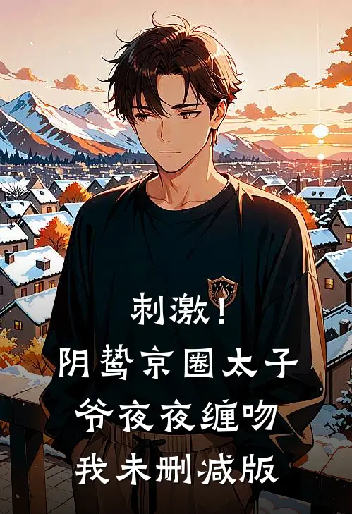刺激！阴鸷京圈太子爷夜夜缠吻我未删减版
