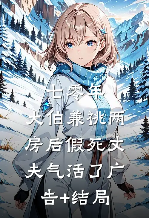 七零年，大伯兼祧两房后假死丈夫气活了广告+结局