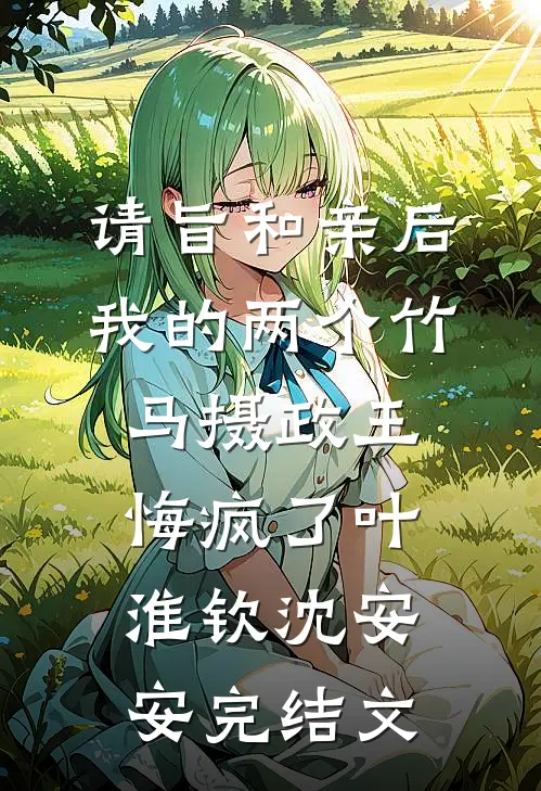 请旨和亲后，我的两个竹马摄政王悔疯了叶淮钦沈安安完结文
