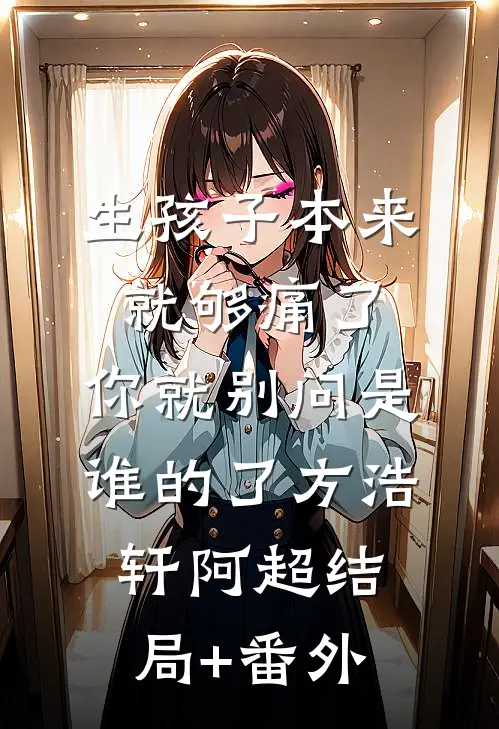 生孩子本来就够痛了，你就别问是谁的了方浩轩阿超结局+番外