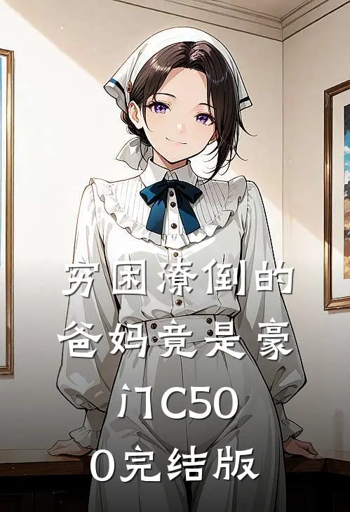 穷困潦倒的爸妈竟是豪门C500完结版