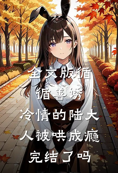 全文版循循善诱,冷情的陆大人被哄成瘾完结了吗