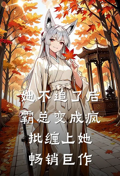 她不追了后，霸总变成疯批缠上她畅销巨作