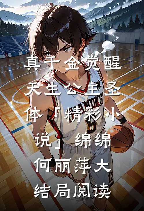 真千金觉醒天生公主圣体「精彩小说」绵绵何丽萍大结局阅读
