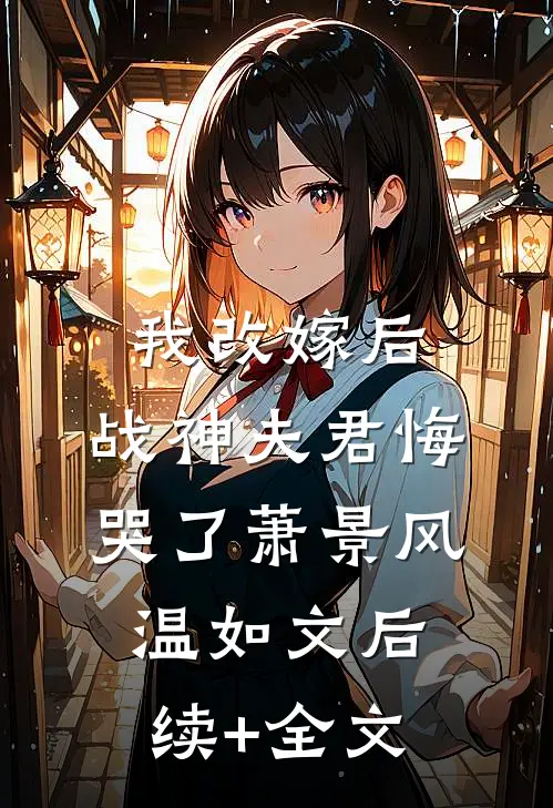 我改嫁后，战神夫君悔哭了萧景风温如文后续+全文